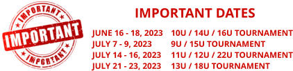 IMPORTANT DATES JUNE 16 - 18, 2023	10U / 14U / 16U TOURNAMENT JULY 7 - 9, 2023	9U / 15U TOURNAMENT JULY 14 - 16, 2023	11U / 12U / 22U TOURNAMENT JULY 21 - 23, 2023	13U / 18U TOURNAMENT